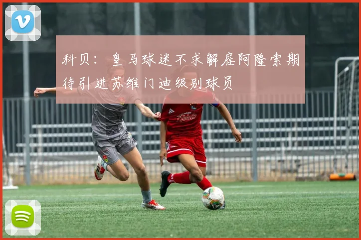 科贝：皇马球迷不求解雇阿隆索期待引进苏维门迪级别球员