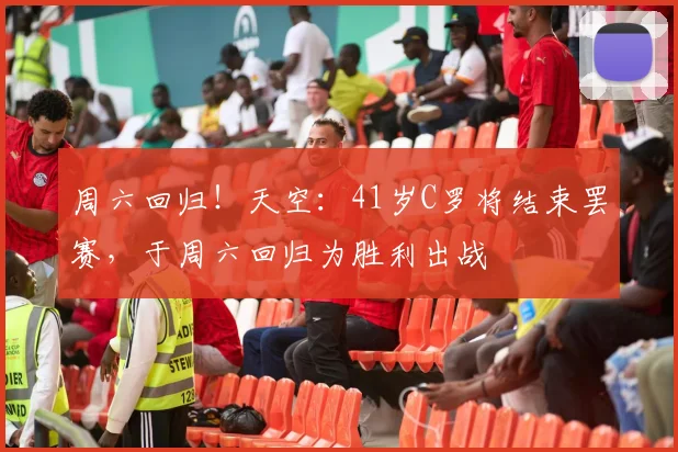 周六回归！天空：41岁C罗将结束罢赛，于周六回归为胜利出战