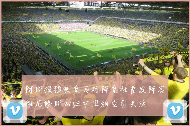 阿斯报预测皇马对阵皇社首发阵容维尼修斯回归中卫组合引关注