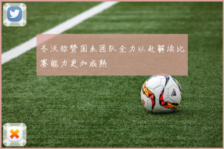 齐沃称赞国米团队全力以赴解读比赛能力更加成熟