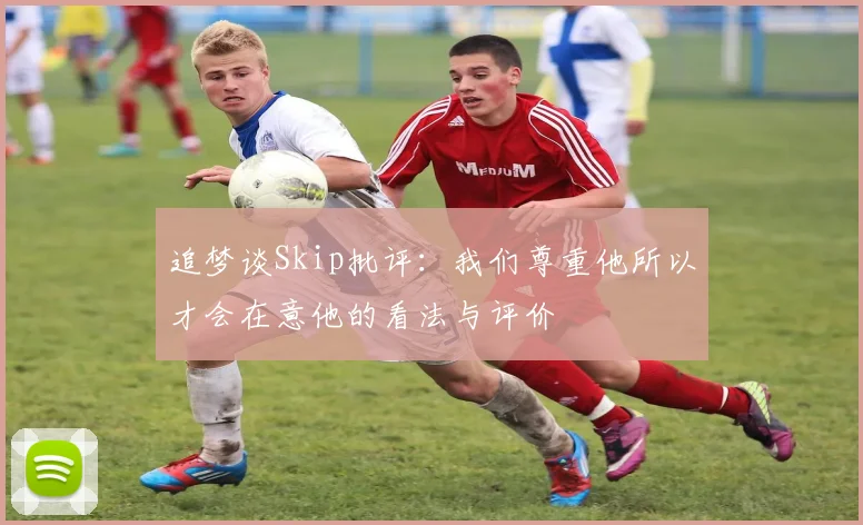 追梦谈Skip批评：我们尊重他所以才会在意他的看法与评价