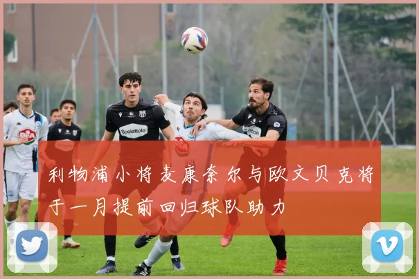 利物浦小将麦康奈尔与欧文贝克将于一月提前回归球队助力