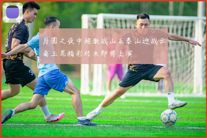 月圆之夜中超激战山东泰山迎战云南玉昆精彩对决即将上演