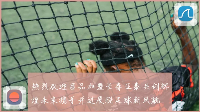 热烈欢迎吕品加盟长春亚泰共创辉煌未来携手并进展现足球新风貌