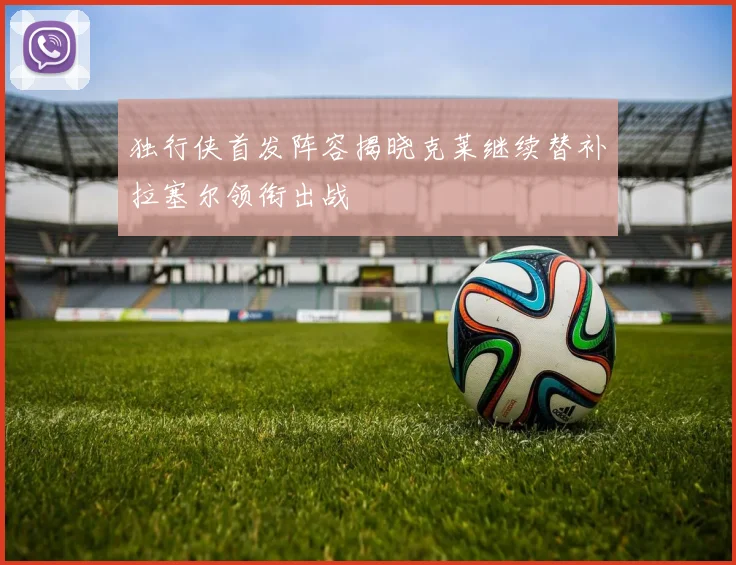 独行侠首发阵容揭晓克莱继续替补拉塞尔领衔出战