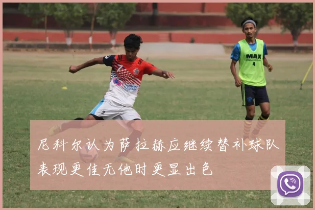 尼科尔认为萨拉赫应继续替补球队表现更佳无他时更显出色