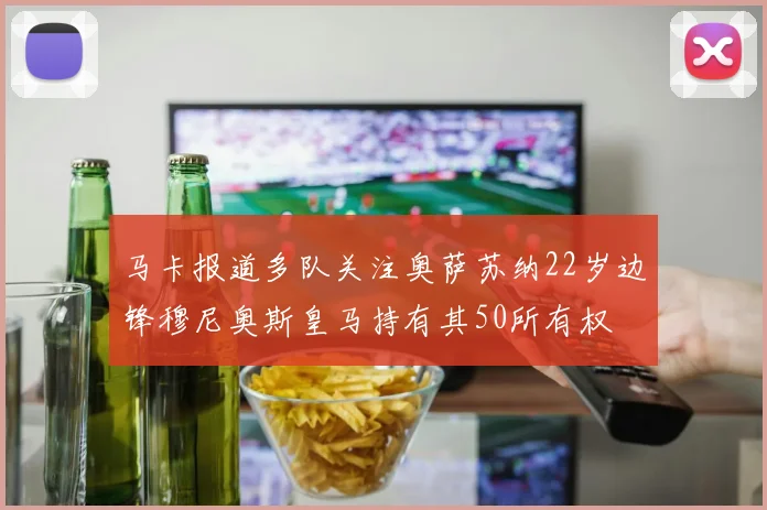 马卡报道多队关注奥萨苏纳22岁边锋穆尼奥斯皇马持有其50所有权