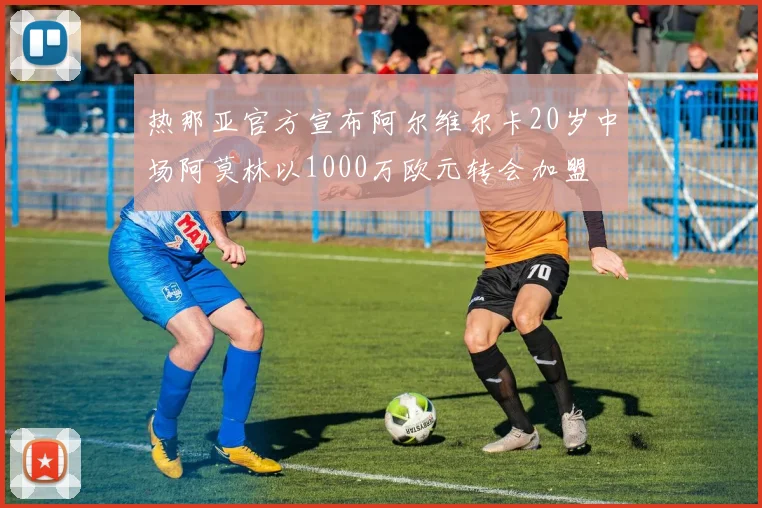 热那亚官方宣布阿尔维尔卡20岁中场阿莫林以1000万欧元转会加盟