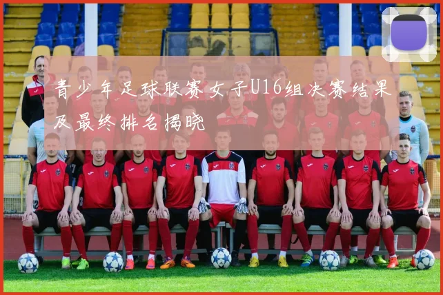 青少年足球联赛女子U16组决赛结果及最终排名揭晓