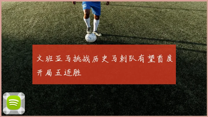 文班亚马挑战历史马刺队有望首度开局五连胜