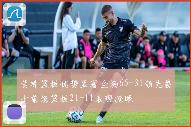 黄蜂篮板优势显著全场65-31领先爵士前场篮板21-11表现抢眼