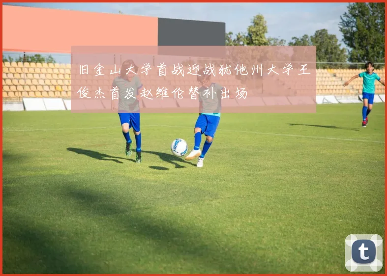 旧金山大学首战迎战犹他州大学王俊杰首发赵维伦替补出场