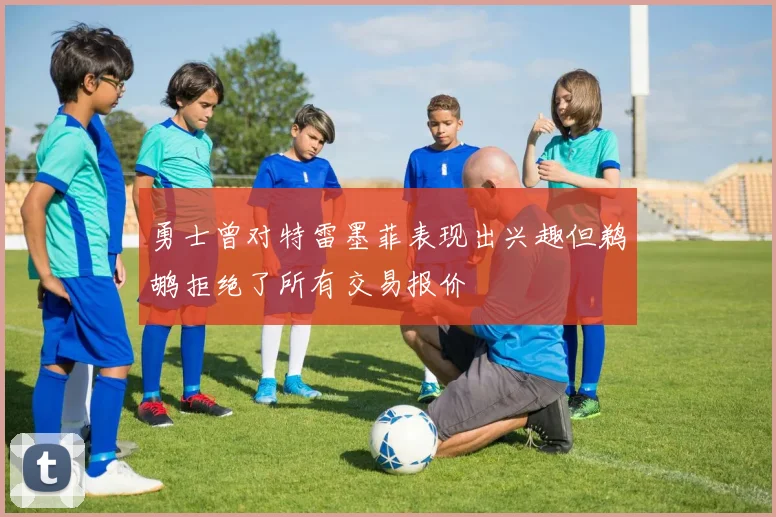 勇士曾对特雷墨菲表现出兴趣但鹈鹕拒绝了所有交易报价