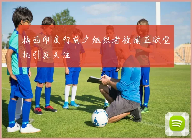 梅西印度行前夕组织者被捕正欲登机引发关注