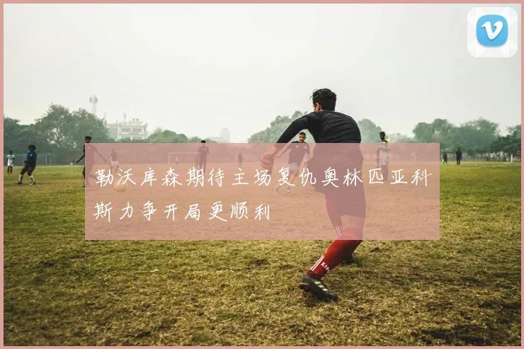勒沃库森期待主场复仇奥林匹亚科斯力争开局更顺利