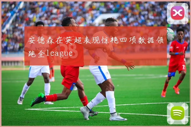 安德森在英超表现惊艳四项数据领跑全league