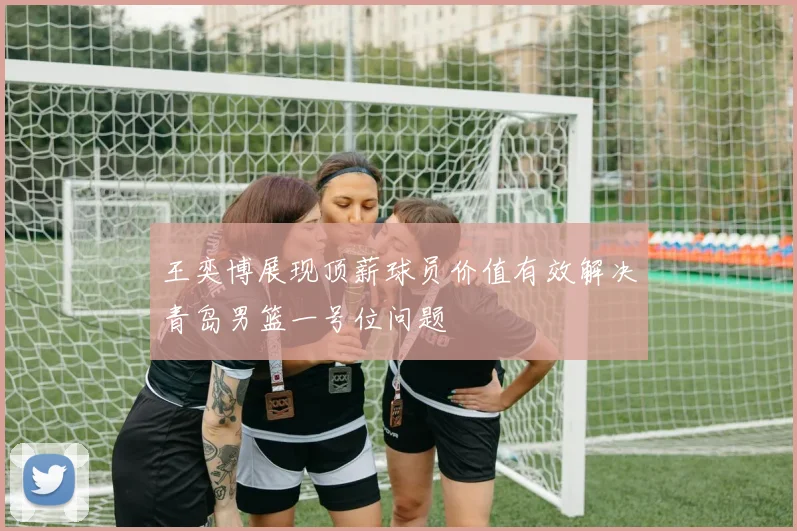 王奕博展现顶薪球员价值有效解决青岛男篮一号位问题