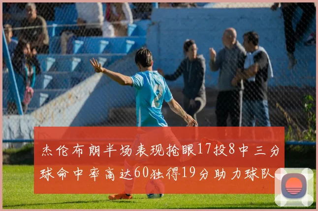 杰伦布朗半场表现抢眼17投8中三分球命中率高达60独得19分助力球队