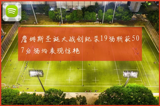 詹姆斯圣诞大战创纪录19场斩获507分场均表现惊艳