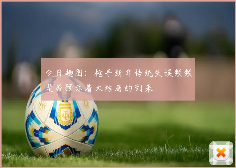 今日趣图：枪手新年传统失误频频是否预示着大结局的到来