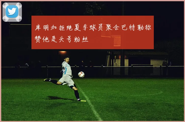 库明加拒绝夏季球员聚会巴特勒称赞他是头号粉丝