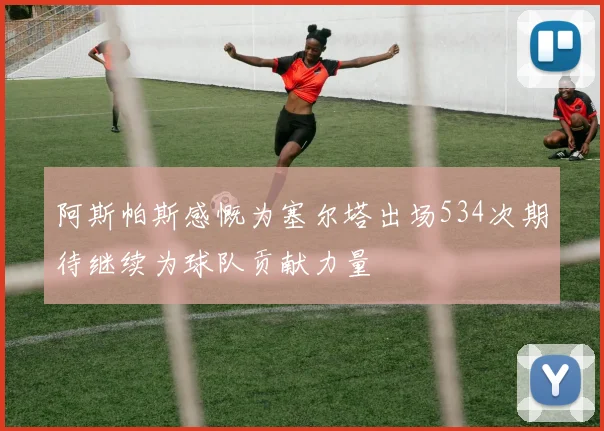 阿斯帕斯感慨为塞尔塔出场534次期待继续为球队贡献力量