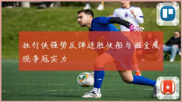 独行侠强势反弹连胜快船与掘金展现争冠实力