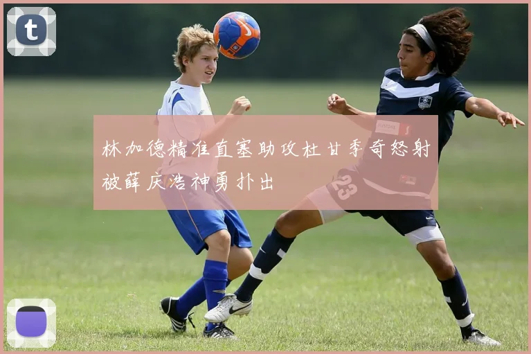 林加德精准直塞助攻杜甘季奇怒射被薛庆浩神勇扑出