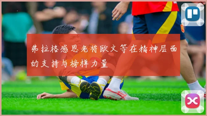 弗拉格感恩老将欧文等在精神层面的支持与榜样力量