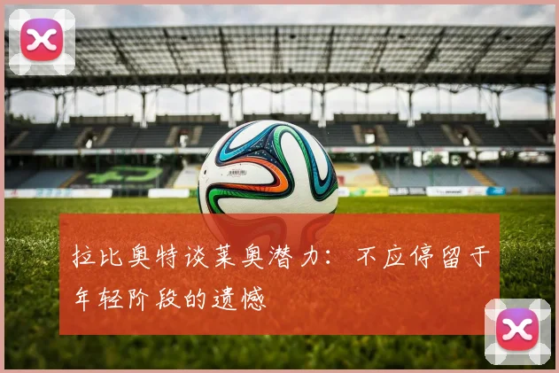 拉比奥特谈莱奥潜力：不应停留于年轻阶段的遗憾