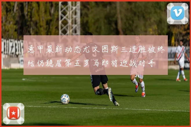 意甲最新动态尤文图斯三连胜被终结仍稳居第五罗马即将迎战对手