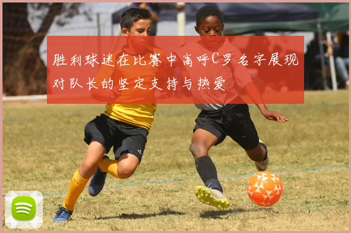 胜利球迷在比赛中高呼C罗名字展现对队长的坚定支持与热爱