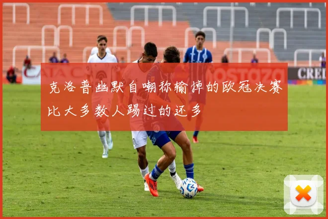 克洛普幽默自嘲称输掉的欧冠决赛比大多数人踢过的还多