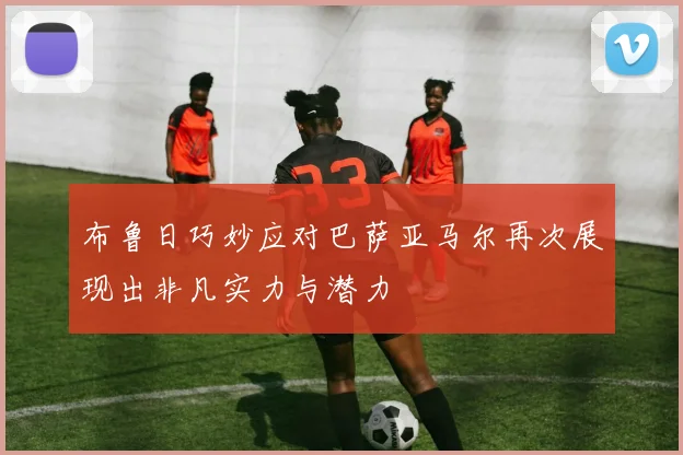 布鲁日巧妙应对巴萨亚马尔再次展现出非凡实力与潜力