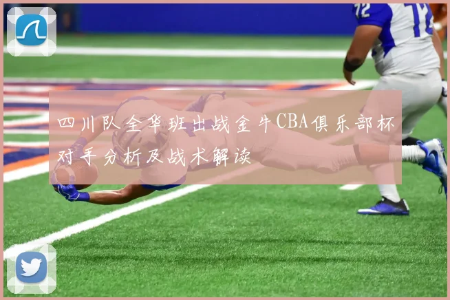 四川队全华班出战金牛CBA俱乐部杯对手分析及战术解读