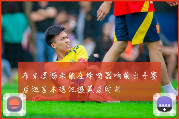 布克遗憾未能在蜂鸣器响前出手赛后坦言本想把握最后时刻