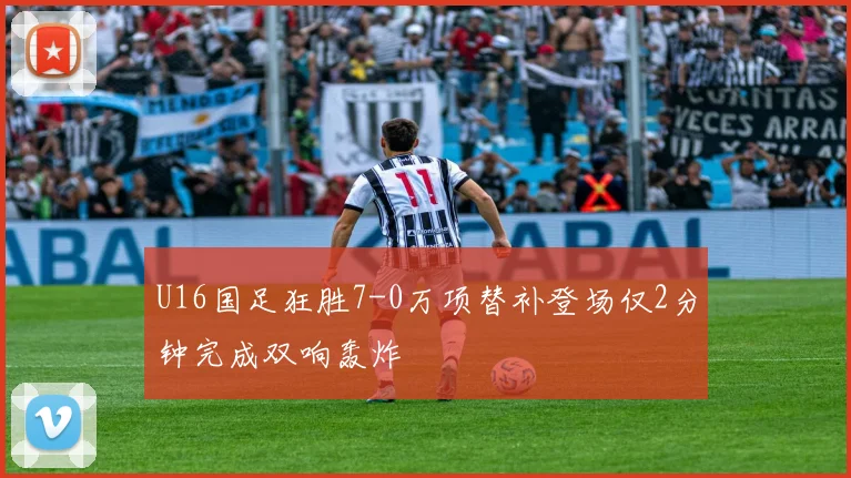 U16国足狂胜7-0万项替补登场仅2分钟完成双响轰炸