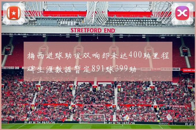梅西进球助攻双响却未达400助里程碑生涯数据暂定891球399助
