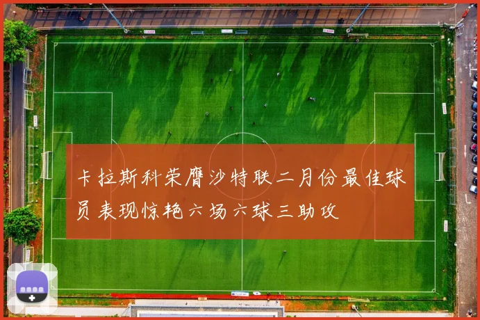 卡拉斯科荣膺沙特联二月份最佳球员表现惊艳六场六球三助攻