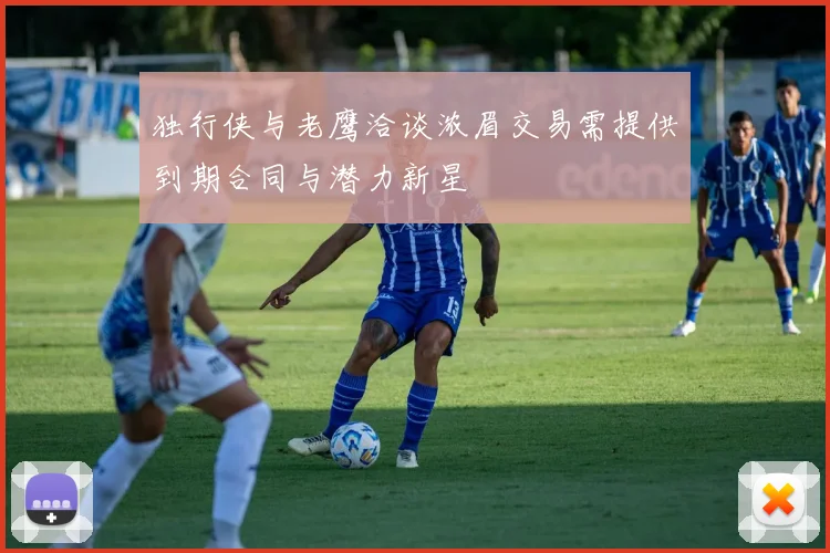 独行侠与老鹰洽谈浓眉交易需提供到期合同与潜力新星