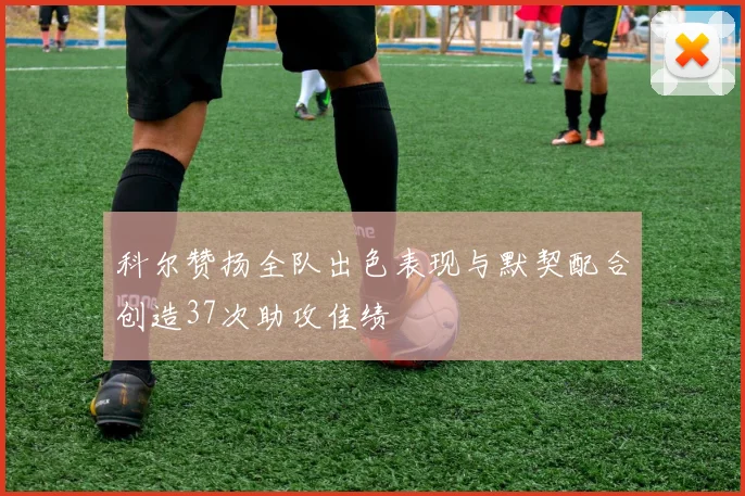 科尔赞扬全队出色表现与默契配合创造37次助攻佳绩