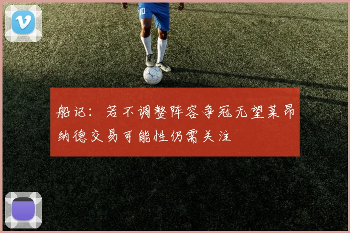 船记：若不调整阵容争冠无望莱昂纳德交易可能性仍需关注