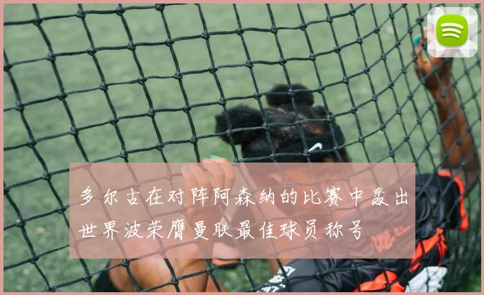 多尔古在对阵阿森纳的比赛中轰出世界波荣膺曼联最佳球员称号